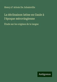 La déclinaison latine en Gaule à l'époque mérovingienne - Jubainville, Henry d' Arbois de La déclinaison latine en Gaule à l'époque mérovingienne - Jubainville, Henry d' Arbois de