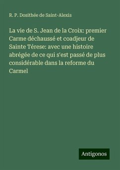 La vie de S. Jean de la Croix: premier Carme déchaussé et coadjeur de Sainte Térese: avec une histoire abrégée de ce qui s'est passé de plus considérable dans la reforme du Carmel - Dosithée de Saint-Alexis, R. P.
