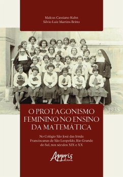 O Protagonismo Feminino no Ensino da Matemática no Colegio São José das Irmãs Franciscanas de São Leopoldo, Rio Grande do Sul, Nos Séculos XIX e XX (eBook, ePUB) - Kuhn, Malcus Cassiano; Britto, Silvio Luiz Martins