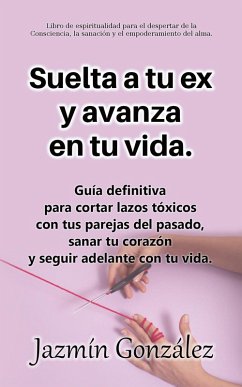 Suelta a tu ex y avanza en tu vida: Guía definitiva para cortar lazos tóxicos con tus parejas del pasado, sanar tu corazón y seguir adelante con tu vida. (Espiritualidad para el despertar de la consciencia, la sanación y el empoderamiento del alma.) (eBook, ePUB) - Gonzalez, Jazmin