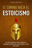 El Camino hacia el Estoicismo: Una Guía Práctica para Alcanzar la Serenidad, Fortalecer la Resiliencia y Vivir sin Estrés (eBook, ePUB)