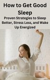 How to Get Good Sleep: Proven Strategies to Sleep Better, Stress Less, and Wake Up Energized (eBook, ePUB)