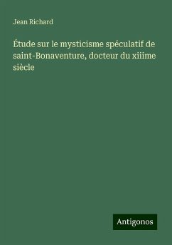 Étude sur le mysticisme spéculatif de saint-Bonaventure, docteur du xiiime siècle - Richard, Jean