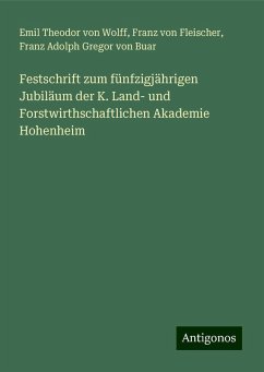 Festschrift zum fünfzigjährigen Jubiläum der K. Land- und Forstwirthschaftlichen Akademie Hohenheim - Wolff, Emil Theodor Von; Fleischer, Franz von; Buar, Franz Adolph Gregor von