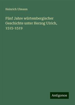 Fünf Jahre würtembergischer Geschichte unter Herzog Ulrich, 1515-1519 - Ulmann, Heinrich