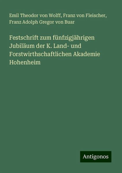 Festschrift zum fünfzigjährigen Jubiläum der K. Land- und Forstwirthschaftlichen Akademie Hohenheim Festschrift zum fünfzigjährigen Jubiläum der K. Land- und Forstwirthschaftlichen Akademie Hohenheim