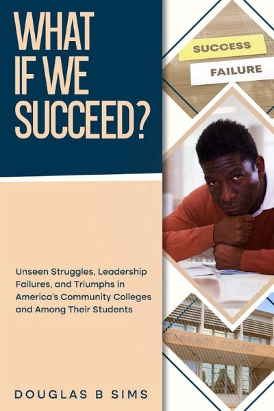 What If We Succeed? Unseen Struggles, Leadership Failures, and Triumphs in America's Community Colleges and Among Their Students What If We Succeed? Unseen Struggles, Leadership Failures, and Triumphs in America's Community Colleges and Among Their Students