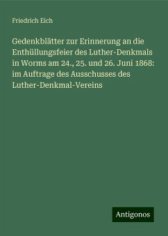 Gedenkblätter zur Erinnerung an die Enthüllungsfeier des Luther-Denkmals in Worms am 24., 25. und 26. Juni 1868: im Auftrage des Ausschusses des Luther-Denkmal-Vereins - Eich, Friedrich