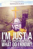 I'm Just A Fork-Lift Operator. After All, What Do I Know ? I'm Just A Fork-Lift Operator. After All, What Do I Know ?