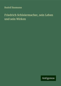 Friedrich Schleiermacher, sein Leben und sein Wirken - Baxmann, Rudolf