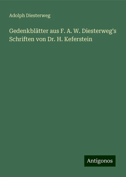 Gedenkblätter aus F. A. W. Diesterweg's Schriften von Dr. H. Keferstein Gedenkblätter aus F. A. W. Diesterweg's Schriften von Dr. H. Keferstein