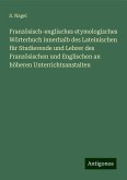 Französisch-englisches etymologisches Wörterbuch innerhalb des Lateinischen für Studierende und Lehrer des Französischen und Englischen an höheren Unterrichtsanstalten Französisch-englisches etymologisches Wörterbuch innerhalb des Lateinischen für Studierende und Lehrer des Französischen und Englischen an höheren Unterrichtsanstalten
