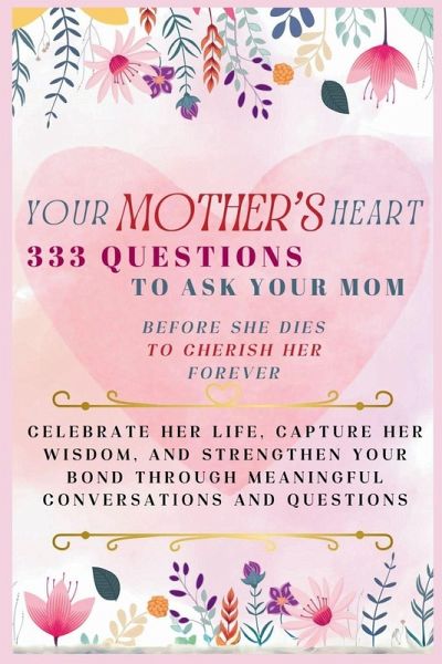 Your Mother's Heart 333 Questions to Ask Your Mom Before She Dies to Cherish Her Forever Your Mother's Heart 333 Questions to Ask Your Mom Before She Dies to Cherish Her Forever