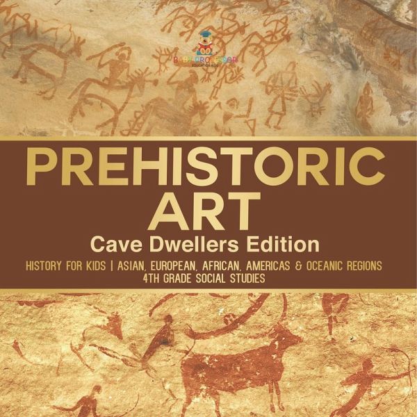 Prehistoric Art - Cave Dwellers Edition - History for Kids Asian, European, African, Americas & Oceanic Regions 4th Grade Children's Prehistoric Books Prehistoric Art - Cave Dwellers Edition - History for Kids Asian, European, African, Americas & Oceanic Regions 4th Grade Children's Prehistoric Books