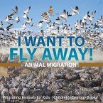 I Want To Fly Away! - Animal Migration   Migrating Animals for Kids   Children's Zoology Books