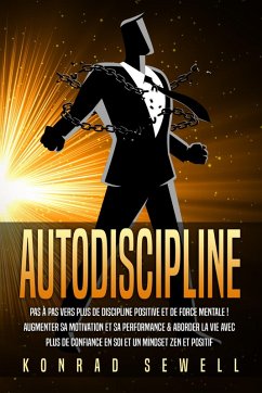 AUTODISCIPLINE: Pas à pas vers plus de discipline positive et de force mentale ! Augmenter sa motivation et sa performance & aborder la vie avec plus de confiance en soi et un mindset zen et positif (eBook, ePUB) - Sewell, Konrad
