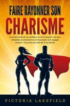 Faire rayonner son CHARISME: Comment renforcer sa confiance en soi et acquérir une aura irrésistible en entraînant la communication et le langage corporel + Exercices de small talk & de répartie (eBook, ePUB) - Lakefield, Victoria