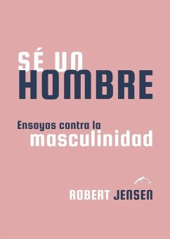 Sé un hombre: Ensayos contra la masculinidad