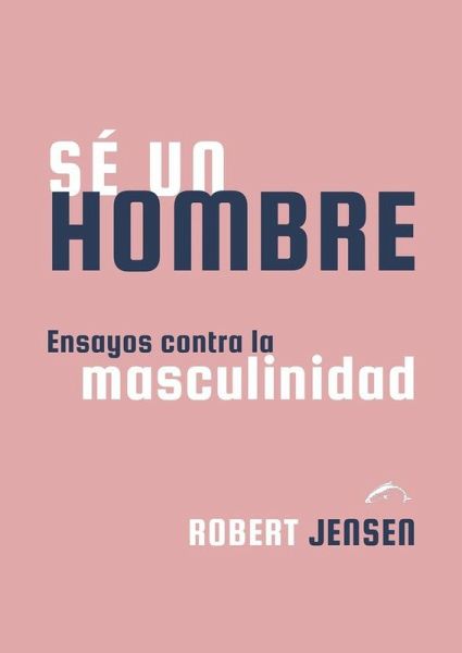 Sé un hombre: Ensayos contra la masculinidad Sé un hombre: Ensayos contra la masculinidad
