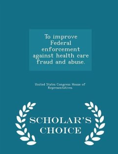 Cover To Improve Federal Enforcement Against Health Care Fraud and Abuse. - Scholar's Choice Edition
