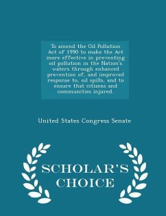 To Amend the Oil Pollution Act of 1990 to Make the ACT More Effective in Preventing Oil Pollution in the Nation's Waters Through Enhanced Prevention Of, and Improved Response To, Oil Spills, and to Ensure That Citizens and Communities Injured. - Scholar's