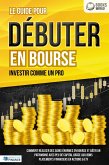 Le guide pour DÉBUTER EN BOURSE - Investir comme un pro: Comment réaliser des gains énormes en bourse et bâtir un patrimoine avec peu de capital grâce aux bons placements financiers en actions & ETF (eBook, ePUB)