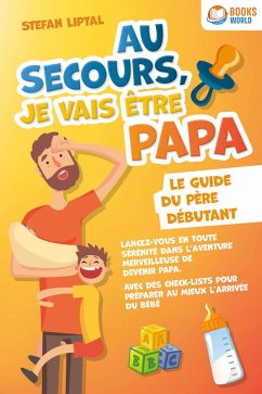 Au secours, je vais être papa - Le guide du père débutant: Lancez-vous en toute sérénité dans l'aventure merveilleuse de devenir papa. Avec des check-lists pour préparer au mieux l'arrivée du bébé (eBook, ePUB) - Liptal, Stefan