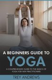 A Beginners Guide to Yoga: A Comprehensive Guide to the Basics of Yoga for New Practitioners (eBook, ePUB) A Beginners Guide to Yoga: A Comprehensive Guide to the Basics of Yoga for New Practitioners (eBook, ePUB)