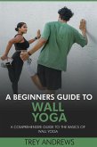 A Beginners Guide to Wall Yoga: Comprehensive Guide to the Basics of Wall Yoga (eBook, ePUB) A Beginners Guide to Wall Yoga: Comprehensive Guide to the Basics of Wall Yoga (eBook, ePUB)