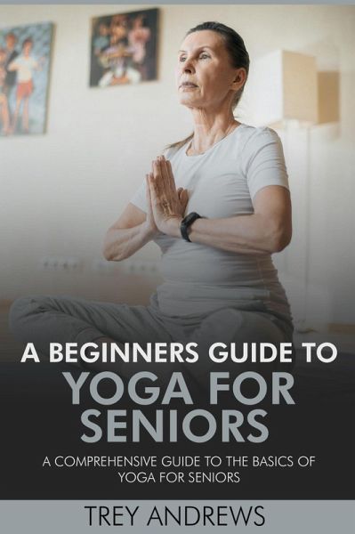 A Beginners Guide to Yoga for Seniors: A Comprehensive Guide to the Basics of Yoga for Seniors (eBook, ePUB) A Beginners Guide to Yoga for Seniors: A Comprehensive Guide to the Basics of Yoga for Seniors (eBook, ePUB)