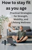 How to Stay Fit as You Age: Practical Strategies for Strength, Mobility, and Lifelong Wellness (eBook, ePUB) How to Stay Fit as You Age: Practical Strategies for Strength, Mobility, and Lifelong Wellness (eBook, ePUB)