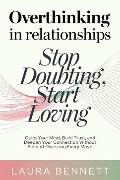 Overthinking in Relationships: Stop Doubting, Start Loving: Quiet Your Mind, Build Trust, and Deepen Your Connection Without Second-Guessing Every Move (eBook, ePUB) - Bennett, Laura