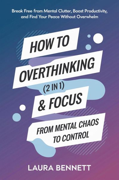 How to Stop Overthinking & Focus (2 in 1): From Mental Chaos to Control: Break Free from Mental Clutter, Boost Productivity, and Find Your Peace Without Overwhelm (eBook, ePUB) How to Stop Overthinking & Focus (2 in 1): From Mental Chaos to Control: Break Free from Mental Clutter, Boost Productivity, and Find Your Peace Without Overwhelm (eBook, ePUB)