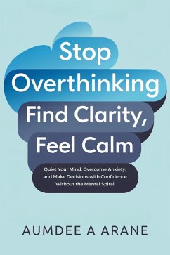 Stop Overthinking: Find Clarity, Feel Calm: Quiet Your Mind, Overcome Anxiety, and Make Decisions with Confidence Without the Mental Spiral (eBook, ePUB) - Bennett, Laura