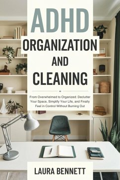 ADHD Organization and Cleaning: From Overwhelmed to Organized: Declutter Your Space, Simplify Your Life, and Finally Feel in Control Without Burning Out (eBook, ePUB) - Bennett, Laura