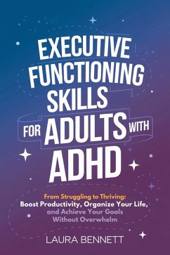 Executive Functioning Skills for Adults with ADHD: From Struggling to Thriving: Boost Productivity, Organize Your Life, and Achieve Your Goals Without Overwhelm (eBook, ePUB) - Bennett, Laura