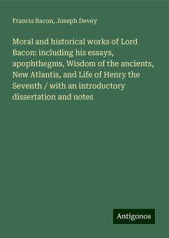 Moral and historical works of Lord Bacon: including his essays, apophthegms, Wisdom of the ancients, New Atlantis, and Life of Henry the Seventh / with an introductory dissertation and notes - Bacon, Francis; Devey, Joseph