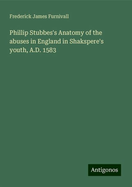 Phillip Stubbes's Anatomy of the abuses in England in Shakspere's youth, A.D. 1583 Phillip Stubbes's Anatomy of the abuses in England in Shakspere's youth, A.D. 1583