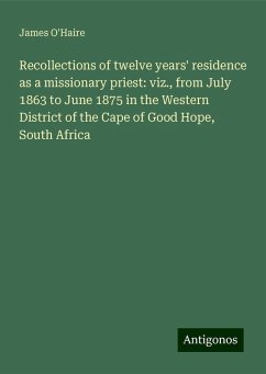 Recollections of twelve years' residence as a missionary priest: viz., from July 1863 to June 1875 in the Western District of the Cape of Good Hope, South Africa - O'Haire, James