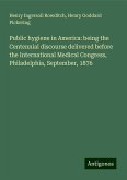 Public hygiene in America: being the Centennial discourse delivered before the International Medical Congress, Philadelphia, September, 1876 Public hygiene in America: being the Centennial discourse delivered before the International Medical Congress, Philadelphia, September, 1876