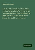 Life of Capt. Joseph Fry, the Cuban martyr. Being a faithful record of his remarkable career from childhood to the time of his heroic death at the hands of Spanish executioners Life of Capt. Joseph Fry, the Cuban martyr. Being a faithful record of his remarkable career from childhood to the time of his heroic death at the hands of Spanish executioners