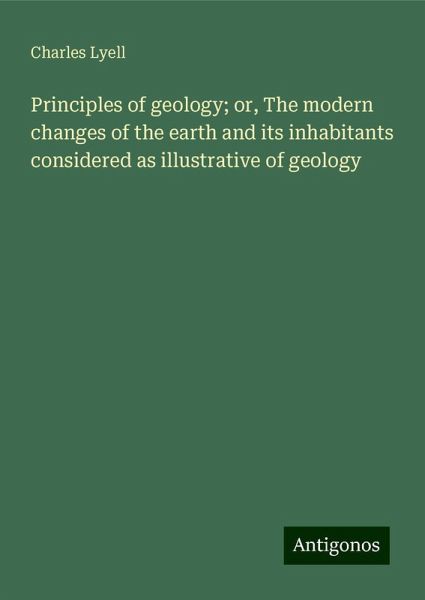 Principles of geology; or, The modern changes of the earth and its inhabitants considered as illustrative of geology Principles of geology; or, The modern changes of the earth and its inhabitants considered as illustrative of geology