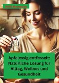 Apfelessig entfesselt: Natürliche Lösungen für Alltag, Wellness und Gesundheit Apfelessig entfesselt: Natürliche Lösungen für Alltag, Wellness und Gesundheit