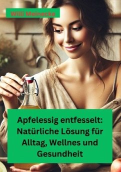 Apfelessig entfesselt: Natürliche Lösungen für Alltag, Wellness und Gesundheit - Meinecke, Willi