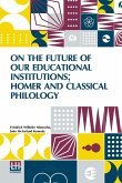 On The Future Of Our Educational Institutions; Homer And Classical Philology On The Future Of Our Educational Institutions; Homer And Classical Philology