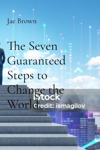 The Seven Guaranteed Steps to Change the World The Seven Guaranteed Steps to Change the World
