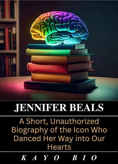 Jennifer Beals: A Short, Unauthorized Biography of the Icon Who Danced Her Way into Our Hearts (eBook, ePUB) - Bio, Kayo