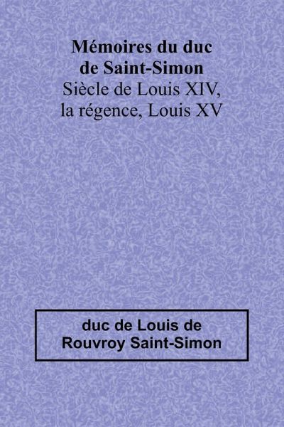 Mémoires du duc de Saint-Simon; Siècle de Louis XIV, la régence, Louis XV
