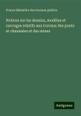 Notices sur les dessins, modèles et ouvrages relatifs aux travaux des ponts et chaussées et des mines Notices sur les dessins, modèles et ouvrages relatifs aux travaux des ponts et chaussées et des mines