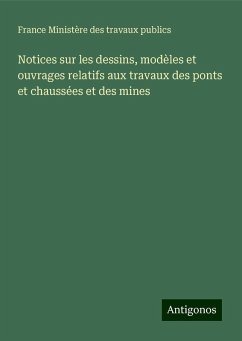 Notices sur les dessins, modèles et ouvrages relatifs aux travaux des ponts et chaussées et des mines - France Ministère Des Travaux Publics Notices sur les dessins, modèles et ouvrages relatifs aux travaux des ponts et chaussées et des mines - France Ministère Des Travaux Publics